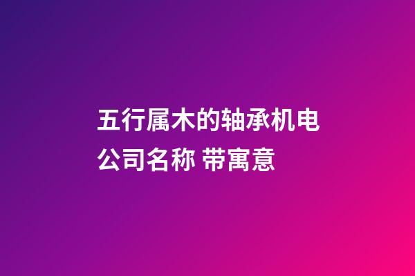 五行属木的轴承机电公司名称 带寓意-第1张-公司起名-玄机派